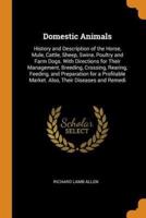 Domestic Animals: History and Description of the Horse, Mule, Cattle, Sheep, Swine, Poultry and Farm Dogs. With Directions for Their Management, Breeding, Crossing, Rearing, Feeding, and Preparation for a Profitable Market. Also, Their Diseases and Remedi