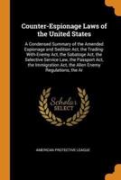 Counter-Espionage Laws of the United States: A Condensed Summary of the Amended Espionage and Sedition Act, the Trading-With-Enemy Act, the Sabatoge Act, the Selective Service Law, the Passport Act, the Immigration Act, the Alien Enemy Regulations, the Ar