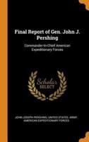 Final Report of Gen. John J. Pershing: Commander-In-Chief American Expeditionary Forces