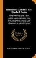 Memoirs of the Life of Mrs. Elizabeth Carter: With a New Edition of Her Poems, Including Some Which Have Never Appeared Before; to Which Are Added, Some Miscellaneous Essays in Prose, Together With Her Notes On the Bible, and Answers to Objections Concern