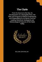 The Clyde: From Its Source to the Sea, Its Development As a Navigable River, the Rise and Progress of Marine Engineering and Shipbuilding On Its Banks, and the Leading Historical, Geological, and Meteorological Features of the Clyde Valley