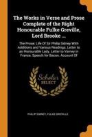 The Works in Verse and Prose Complete of the Right Honourable Fulke Greville, Lord Brooke ...: The Prose: Life Of Sir Philip Sidney With Additions and Various Readings. Letter to an Honourable Lady. Letter to Varney in France. Speech for Bacon. Account Of