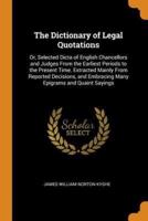 The Dictionary of Legal Quotations: Or, Selected Dicta of English Chancellors and Judges From the Earliest Periods to the Present Time. Extracted Mainly From Reported Decisions, and Embracing Many Epigrams and Quaint Sayings