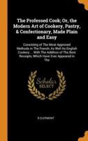 The Professed Cook; Or, the Modern Art of Cookery, Pastry, & Confectionary, Made Plain and Easy: Consisting of The Most Approved Methods in The French, As Well As English Cookery ... With The Addition of The Best Receipts, Which Have Ever Appeared in The