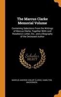 The Marcus Clarke Memorial Volume: Containing Selections From the Writings of Marcus Clarke, Together With Lord Rosebery's Letter, Etc., and a Biography of the Deceased Author