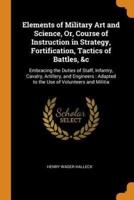 Elements of Military Art and Science, Or, Course of Instruction in Strategy, Fortification, Tactics of Battles, &c: Embracing the Duties of Staff, Infantry, Cavalry, Artillery, and Engineers : Adapted to the Use of Volunteers and Militia