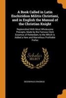 A Book Called in Latin Enchiridion Militis Christiani, and in English the Manual of the Christian Knight: Replenished With Most Wholesome Precepts, Made by the Famous Clerk Erasmus of Rotterdam, to the Which Is Added a New and Marvellous Profitable Prefac