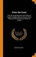 Peter the Cruel: The Life of the Notorious Don Pedro of Castile, Together With an Account of His Relations With the Famous Maria De Padlla