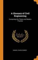 A Glossary of Civil Engineering: Comprising the Theory and Modern Practice