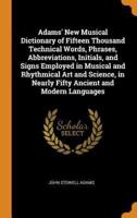 Adams' New Musical Dictionary of Fifteen Thousand Technical Words, Phrases, Abbreviations, Initials, and Signs Employed in Musical and Rhythmical Art and Science, in Nearly Fifty Ancient and Modern Languages