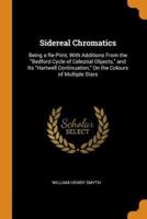 Sidereal Chromatics: Being a Re-Print, With Additions From the "Bedford Cycle of Celestial Objects," and Its "Hartwell Continuation," On the Colours of Multiple Stars