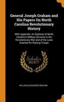 General Joseph Graham and His Papers On North Carolina Revolutionary History: With Appendix: An Epitome of North Carolina's Military Services in the Revolutionary War and of the Laws Enacted for Raising Troops