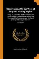 Observations On the West of England Mining Region: Being an Account of the Mineral Deposits and Economic Geology of the Region, and Forming of the Transactions of the Royal Geological Society of Cornwall; Volume XIV