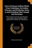 Lives of Famous Indian Chiefs, From Cofachiqui, the Indian Princess, and Powhatan; Down to and Including Chief Joseph and Geronimo: Also an Answer, From the Latest Research, of the Query, Whence Came the Indian? Together With a Number of Thrillingly Inter