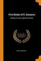 Five Books of S. Irenaeus: Bishop of Lyons, Against Heresies