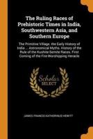 The Ruling Races of Prehistoric Times in India, Southwestern Asia, and Southern Europe: The Primitive Village. the Early History of India ... Astronomical Myths. History of the Rule of the Kushite-Semite Races. First Coming of the Fire-Worshipping Heracle