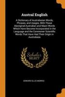 Austral English: A Dictionary of Australasian Words, Phrases, and Usages, With Those Aboriginal-Australian and Maori Words Which Have Become Incorporated in the Language and the Commoner Scientific Words That Have Had Their Origin in Australasia