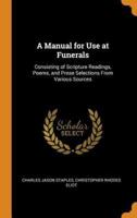 A Manual for Use at Funerals: Consisting of Scripture Readings, Poems, and Prose Selections From Various Sources
