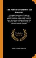 The Rubber Country of the Amazon: A Detailed Description of the Great Rubber Industry of the Amazon Valley, Which Comprises the Brazilian States of Pará, Amazonas and Matto Grosso, the Territory of the Acre, the Montaña of Peru and Bolivia, and the S