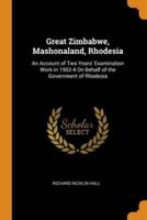 Great Zimbabwe, Mashonaland, Rhodesia: An Account of Two Years' Examination Work in 1902-4 On Behalf of the Government of Rhodesia