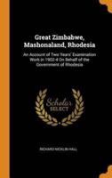 Great Zimbabwe, Mashonaland, Rhodesia: An Account of Two Years' Examination Work in 1902-4 On Behalf of the Government of Rhodesia