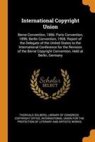 International Copyright Union: Berne Convention, 1886: Paris Convention, 1896; Berlin Convention, 1908. Report of the Delegate of the United States to the International Conference for the Revision of the Berne Copyright Convention, Held at Berlin, Germany
