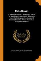 Elihu Burritt: A Memorial Volume Containing a Sketch of His Life and Labors, With Selections From His Writings and Lectures, and Extracts From His Private Journals in Europe and America