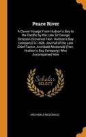 Peace River: A Canoe Voyage From Hudson's Bay to the Pacific by the Late Sir George Simpson (Governor Hon. Hudson's Bay Company) in 1828. Journal of the Late Chief Factor, Archibald Mcdonald (Hon. Hudson's Bay Company) Who Accompanied Him