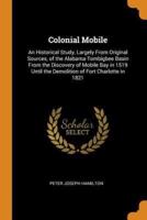 Colonial Mobile: An Historical Study, Largely From Original Sources, of the Alabama-Tombigbee Basin From the Discovery of Mobile Bay in 1519 Until the Demolition of Fort Charlotte in 1821