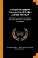 Complete Report On Construction of the Los Angeles Aqueduct: With Introductory Historical Sketch; Illustrated With Maps, Drawings and Photographs