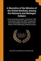 A Narrative of the Mission of the United Brethren Among the Delaware and Mohegan Indians: From Its Commencement, in the Year 1740, to the Close of the Year 1808 ; Comprising All the Remarkable Incidents Which Took Place at Their Missionary Stations During
