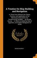 A Treatise On Ship-Building and Navigation: In Three Parts Wherein the Theory, Practice, and Application of the Necessary Instruments Are Perspicuously Handled. ... by Mungo Murray. ... to Which Is Added by Way of Appendix, and English Abridgment of Anoth