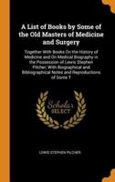 A List of Books by Some of the Old Masters of Medicine and Surgery: Together With Books On the History of Medicine and On Medical Biography in the Possession of Lewis Stephen Pilcher; With Biographical and Bibliographical Notes and Reproductions of Some T