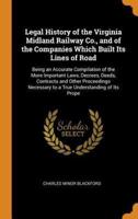 Legal History of the Virginia Midland Railway Co., and of the Companies Which Built Its Lines of Road: Being an Accurate Compilation of the More Important Laws, Decrees, Deeds, Contracts and Other Proceedings Necessary to a True Understanding of Its Prope