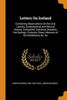 Letters On Iceland: Containing Observations On the Civil, Literary, Ecclesiastical, and Natural History; Antiquities, Volcanos, Basaltes, Hot Springs; Customs, Dress, Manners of the Inhabitants, &c. &c