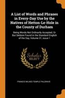 A List of Words and Phrases in Every-Day Use by the Natives of Hetton-Le-Hole in the County of Durham: Being Words Not Ordinarily Accepted, Or But Seldom Found in the Standard English of the Day, Volume 31, issue 1