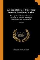 An Expedition of Discovery Into the Interior of Africa: Through the Hitherto Undescribed Countries of the Great Namaquas, Boschmans, and Hill Damaras; Volume 1