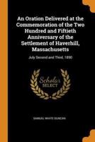 An Oration Delivered at the Commemoration of the Two Hundred and Fiftieth Anniversary of the Settlement of Haverhill, Massachusetts: July Second and Third, 1890