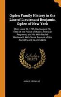 Ogden Family History in the Line of Lieutenant Benjamin Ogden of New York: (Born June 22, 1735-Died August 16, 1780) of the Prince of Wales' American Regiment, and His Wife Rachel Westervelt, With Some Account of His Ancestry and Descendants