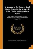 A Voyage to the Cape of Good Hope, Towards the Antarctic Polar Circle, and Round the World: But Chiefly Into the Country of the Hottentots and Caffres, From the Year 1772, to 1776