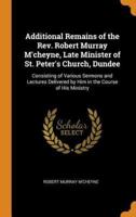 Additional Remains of the Rev. Robert Murray M'cheyne, Late Minister of St. Peter's Church, Dundee: Consisting of Various Sermons and Lectures Delivered by Him in the Course of His Ministry