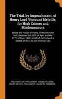 The Trial, by Impeachment, of Henry Lord Viscount Melville, for High Crimes and Misdemeanors: Before the House of Peers, in Westminster Hall, Between the 29Th of April and the 17Th of May, 1806. to Which Is Prefixed, a Sketch of the Life and Political Cha