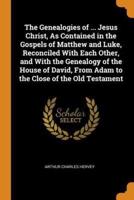 The Genealogies of ... Jesus Christ, As Contained in the Gospels of Matthew and Luke, Reconciled With Each Other, and With the Genealogy of the House of David, From Adam to the Close of the Old Testament