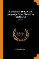 A Grammar of the Latin Language From Plautus to Seutonius; Volume 2