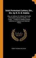 Irish Protestant Letters, Etc., Etc. by R. R. B. Dublin: Also, an Address On Ireland, the Cradle of European Literature. by Rev. J. B. Finlay ... to Which Is Added a Choice Collection of Original and Selected Poetry