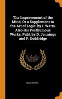 The Improvement of the Mind, Or a Supplement to the Art of Logic. by I. Watts. Also His Posthumous Works, Publ. by D. Jennings and P. Doddridge