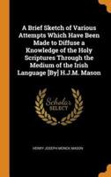 A Brief Sketch of Various Attempts Which Have Been Made to Diffuse a Knowledge of the Holy Scriptures Through the Medium of the Irish Language [By] H.J.M. Mason