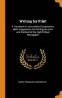 Writing for Print: A Handbook in Journalistic Composition, With Suggestions On the Organization and Conduct of the High School Newspaper