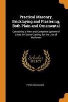 Practical Masonry, Bricklaying and Plastering, Both Plain and Ornamental: Containing a New and Complete System of Lines for Stone-Cutting. for the Use of Workmen