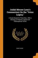 Judah Messer Leon's Commentary On the "Vetus Logica,": A Study Based On Three Mss., With a Glossary of Hebrew Logical and Philosophical Terms